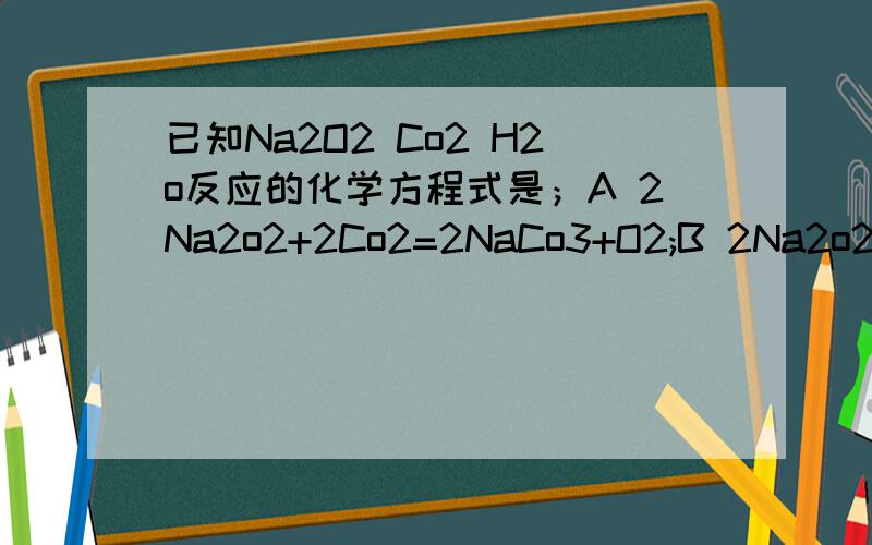 已知Na2O2 Co2 H2o反应的化学方程式是；A 2Na2o2+2Co2=2NaCo3+O2;B 2Na2o2+2H2o=4NaOH+O2C将6.2克的Co2 和已知Na2O2 Co2 H2o反应的化学方程式是；A 2Na2o2+2Co2=2NaCo3+O2;B 2Na2o2+2H2o=4NaOH+O2,将6.2克的Co2 和水混和气体,通