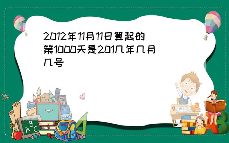 2012年11月11日算起的第1000天是201几年几月几号