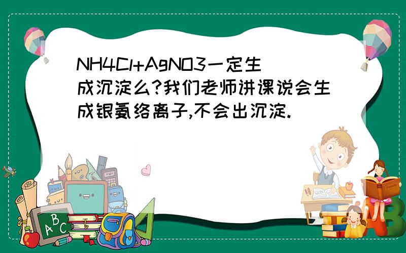 NH4Cl+AgNO3一定生成沉淀么?我们老师讲课说会生成银氨络离子,不会出沉淀.