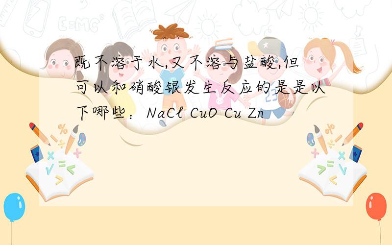 既不溶于水,又不溶与盐酸,但可以和硝酸银发生反应的是是以下哪些：NaCl CuO Cu Zn