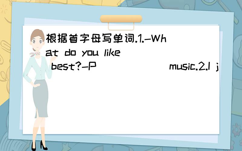 根据首字母写单词.1.-What do you like best?-P______ music.2.I j_____ want to say you did well.根据汉语提示,完成句子.1.Who ________ (教) you English last year?