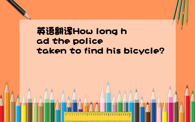 英语翻译How long had the police taken to find his bicycle?