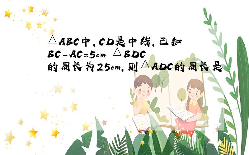 △ABC中,CD是中线,已知BC-AC=5cm △BDC的周长为25cm,则△ADC的周长是