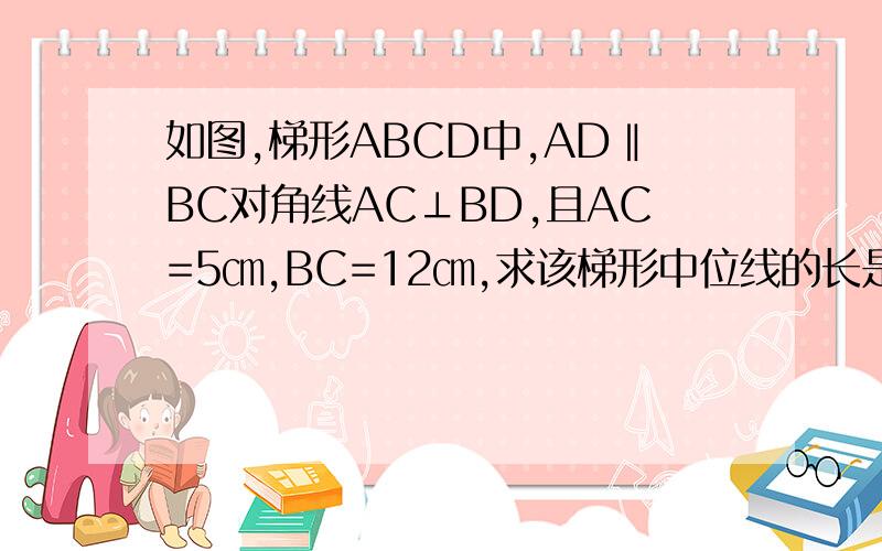 如图,梯形ABCD中,AD‖BC对角线AC⊥BD,且AC=5㎝,BC=12㎝,求该梯形中位线的长是不是 题错了啊