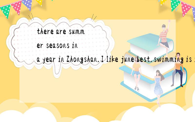 there are summer seasons in a year in Zhongshan.I like june best.swimming is in swimmingpool,there are seasons in a year in Zhongshan.I like best.is in ,_______and _____.the weather is .i can i can ,too .is my favorite season