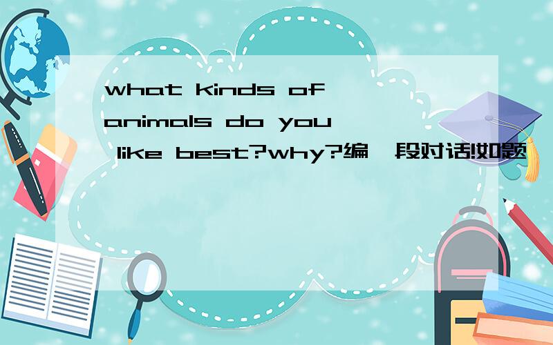 what kinds of animals do you like best?why?编一段对话!如题