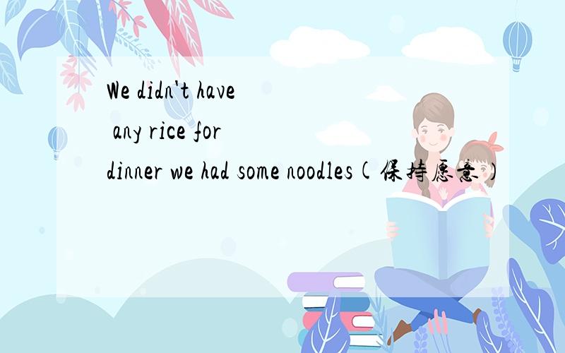 We didn't have any rice for dinner we had some noodles(保持愿意）