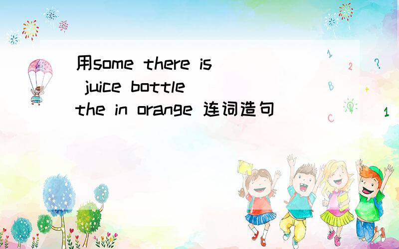 用some there is juice bottle the in orange 连词造句