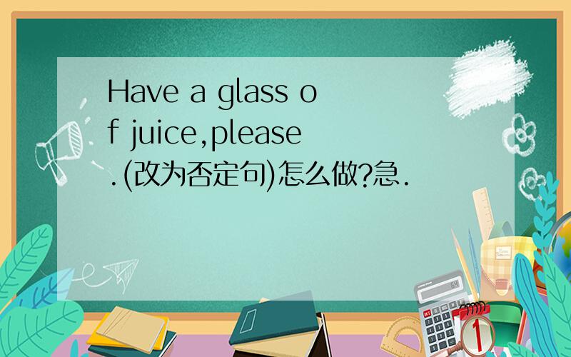 Have a glass of juice,please.(改为否定句)怎么做?急.