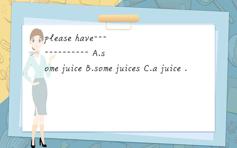 please have------------- A.some juice B.some juices C.a juice .