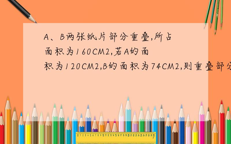 A、B两张纸片部分重叠,所占面积为160CM2,若A的面积为120CM2,B的面积为74CM2,则重叠部分的面积是多少?要方程、TAT