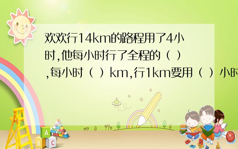欢欢行14km的路程用了4小时,他每小时行了全程的（ ）,每小时（ ）km,行1km要用（ ）小时.