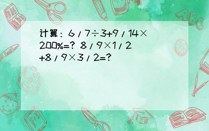 计算：6/7÷3+9/14×200%=? 8/9×1/2+8/9×3/2=?