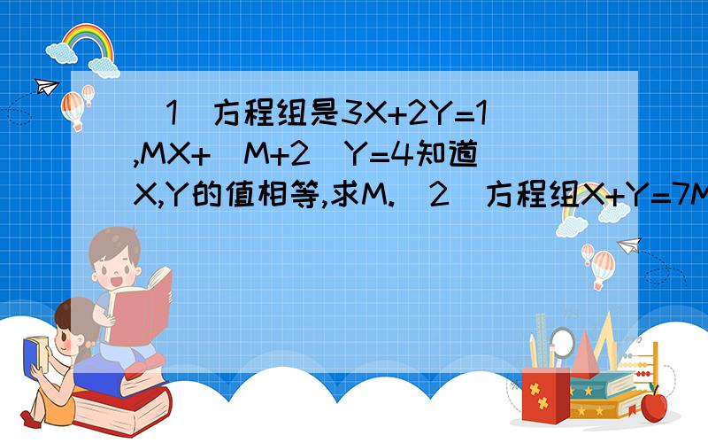 (1)方程组是3X+2Y=1,MX+(M+2)Y=4知道X,Y的值相等,求M.(2)方程组X+Y=7M,X-Y=11M的解是方程3X+2Y=5的一个解,求M.