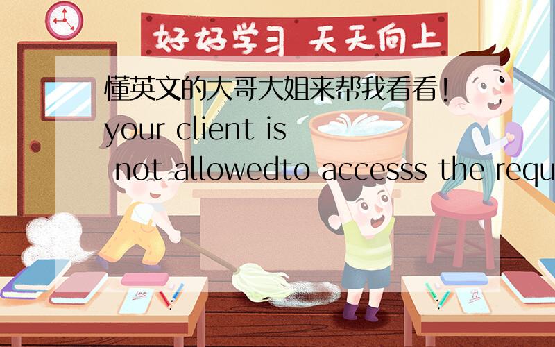 懂英文的大哥大姐来帮我看看!your client is not allowedto accesss the requestedobiect这是英文吗?