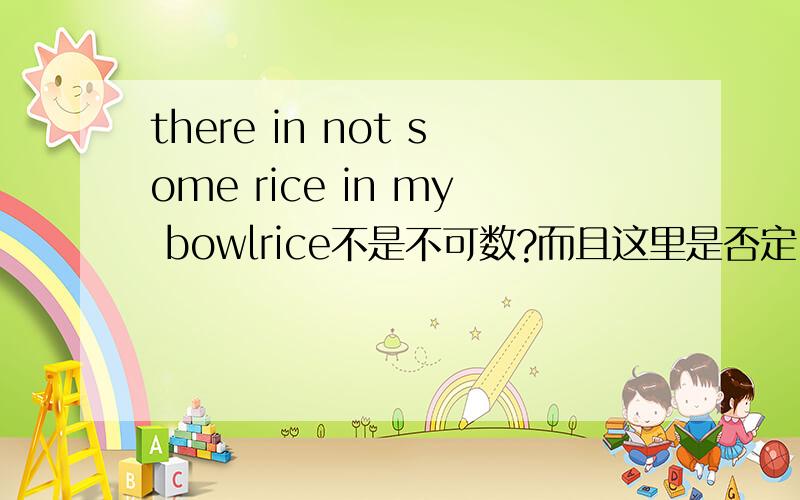 there in not some rice in my bowlrice不是不可数?而且这里是否定.为什么不用ANY