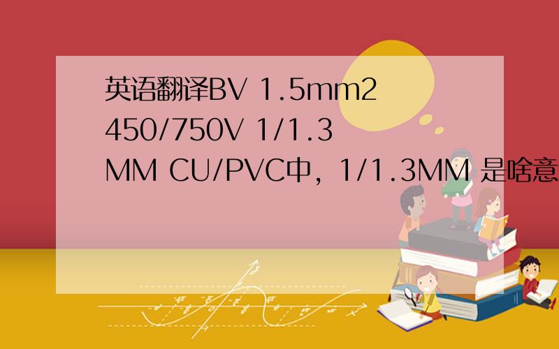 英语翻译BV 1.5mm2 450/750V 1/1.3MM CU/PVC中，1/1.3MM 是啥意思？单丝直径？