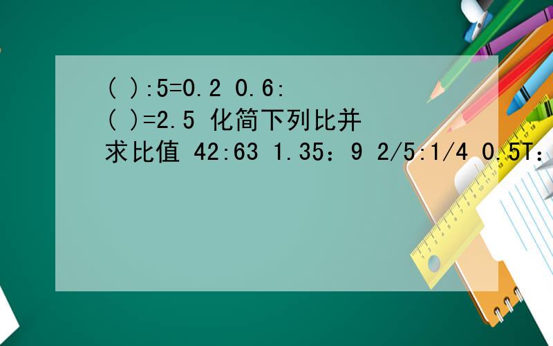 ( ):5=0.2 0.6:( )=2.5 化简下列比并求比值 42:63 1.35：9 2/5:1/4 0.5T：200kg过程