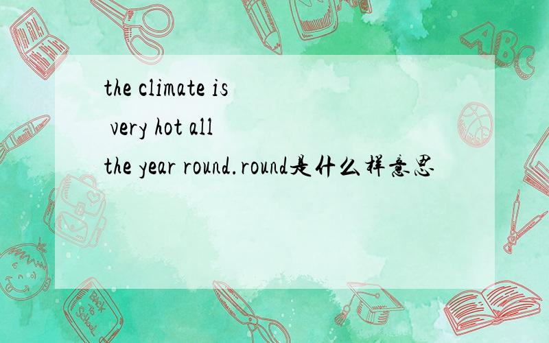 the climate is very hot all the year round.round是什么样意思