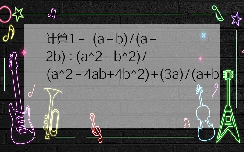 计算1- (a-b)/(a-2b)÷(a^2-b^2)/(a^2-4ab+4b^2)+(3a)/(a+b)