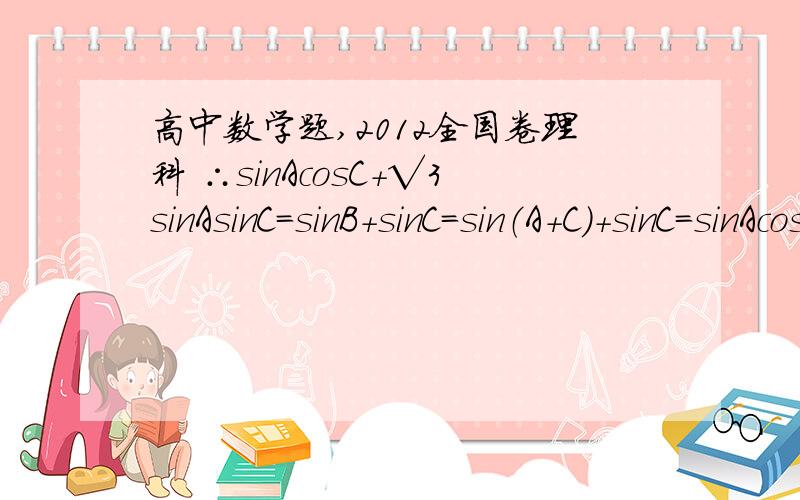 高中数学题,2012全国卷理科 ∴sinAcosC+√3sinAsinC=sinB+sinC=sin（A+C）+sinC=sinAcosC+sinCcosA+sinC第三个等式 sin（A+C）+sinC怎么得来的