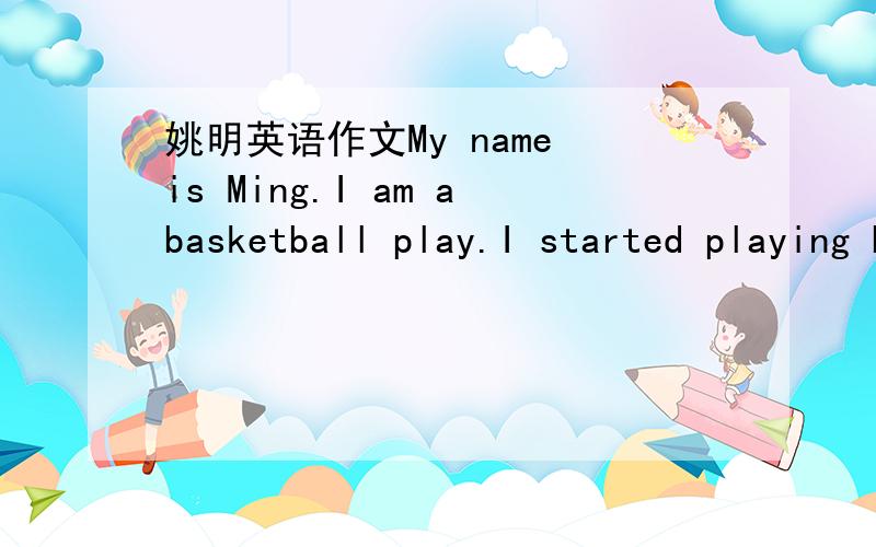 姚明英语作文My name is Ming.I am abasketball play.I started playing basketball when I was about seven years old_____________________