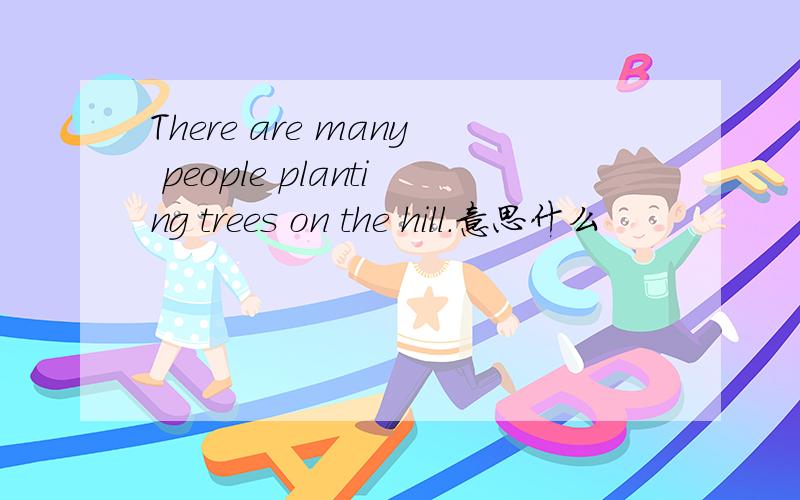 There are many people planting trees on the hill.意思什么
