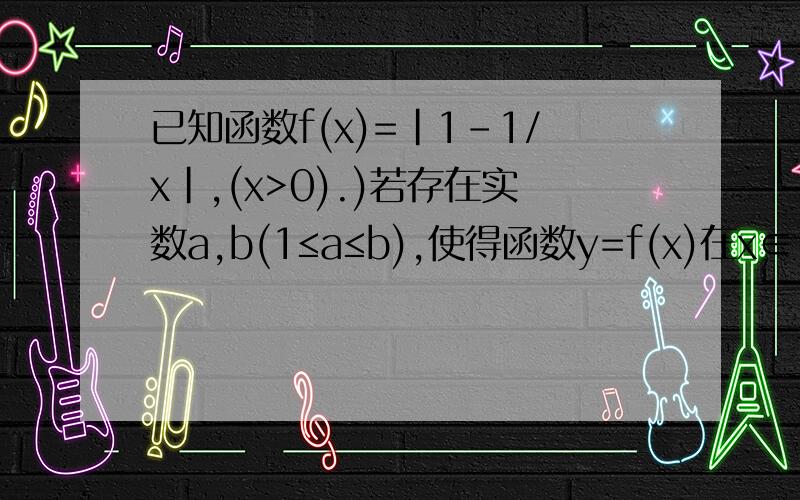 已知函数f(x)=|1-1/x|,(x>0).)若存在实数a,b(1≤a≤b),使得函数y=f(x)在x∈[a,b]上的函数的值域为[ma,mb](m不等于0),求实数m的取值范围
