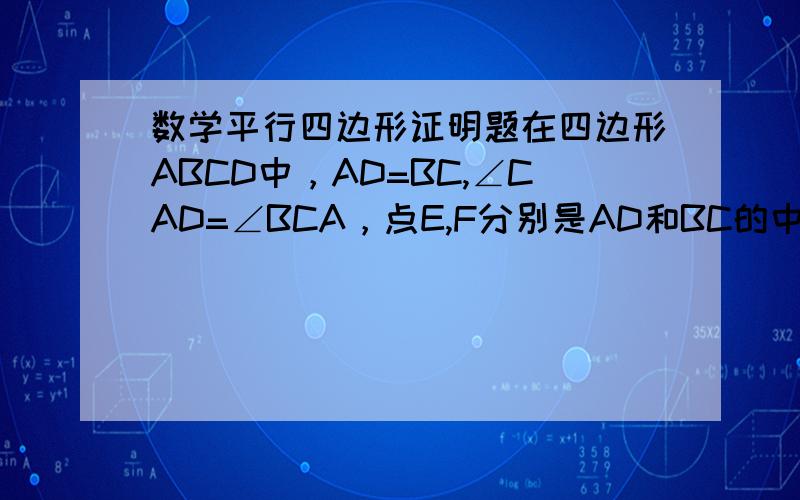 数学平行四边形证明题在四边形ABCD中，AD=BC,∠CAD=∠BCA，点E,F分别是AD和BC的中点，试说明OE=OF,AF//CE