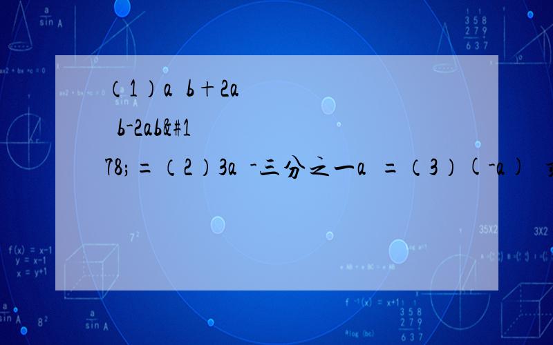 （1）a²b+2a²b-2ab²=（2）3a²-三分之一a²=（3）(-a)³乘（-a）³=（4）(-a)²乘(-a四次方)=（5）(-2a³)²=（6）(a+b)²乘(b+a)³=（7）(a-b)²乘(b-a)³=（8）-2a乘(-3a&