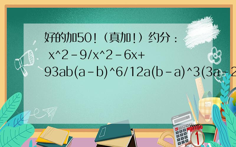 好的加50!（真加!）约分： x^2-9/x^2-6x+93ab(a-b)^6/12a(b-a)^3(3a-2a^2)(3-2a-a^2)/(a^2+a)(2a^2-5a+3)通分：   1. 3／4a^2b ,-5/6b^2c  ,1/ 2ac^2   2. x+2/2x+2 ,x/ x^2-x-2 ,3/8-4x