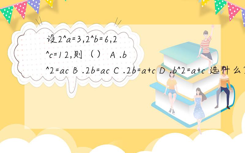 设2^a=3,2^b=6,2^c=12,则（） A .b^2=ac B .2b=ac C .2b=a+c D .b^2=a+c 选什么?