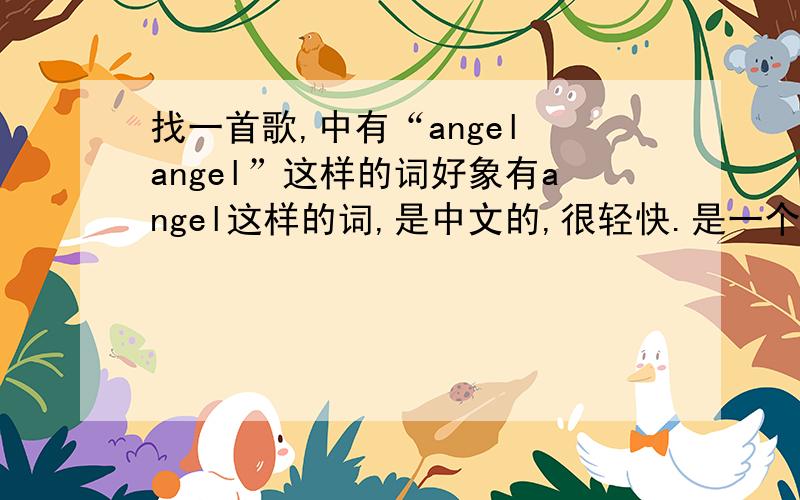找一首歌,中有“angel angel”这样的词好象有angel这样的词,是中文的,很轻快.是一个（或者两个或者大于等于两个）男声（或者组合）,不是陶哲的那首.中文的,好象是最近才冒出来的.呵呵.