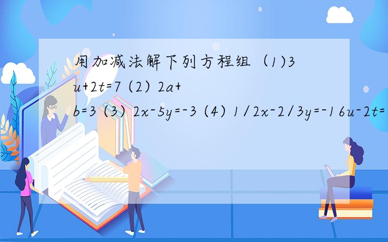 用加减法解下列方程组（1)3u+2t=7 (2) 2a+b=3 (3) 2x-5y=-3 (4) 1/2x-2/3y=-16u-2t=11 3a=+b=4 -4x+y=-3 2x+y=3