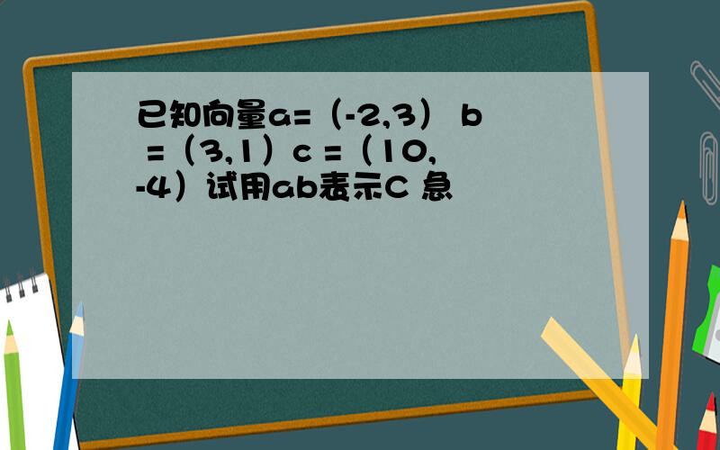 已知向量a=（-2,3） b =（3,1）c =（10,-4）试用ab表示C 急