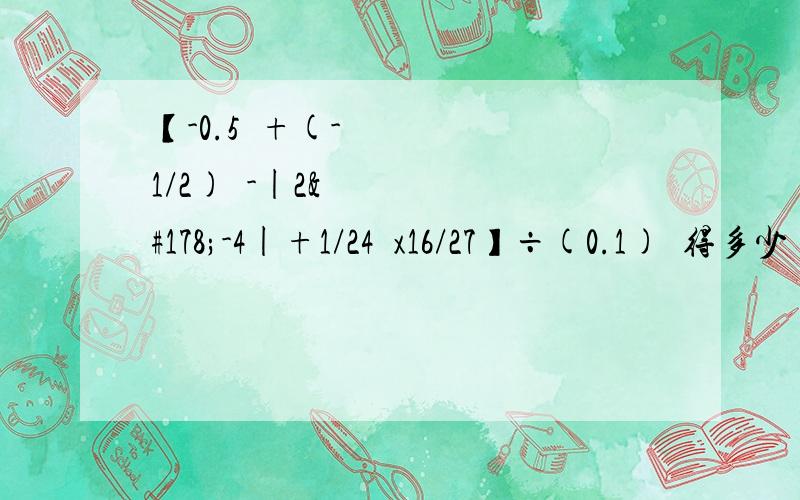 【-0.5²+(-1/2)²-|2²-4|+1/24²x16/27】÷(0.1)²得多少