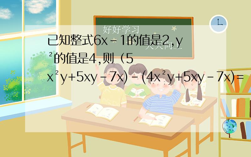 已知整式6x-1的值是2,y²的值是4,则（5x²y+5xy-7x)-(4x²y+5xy-7x)=