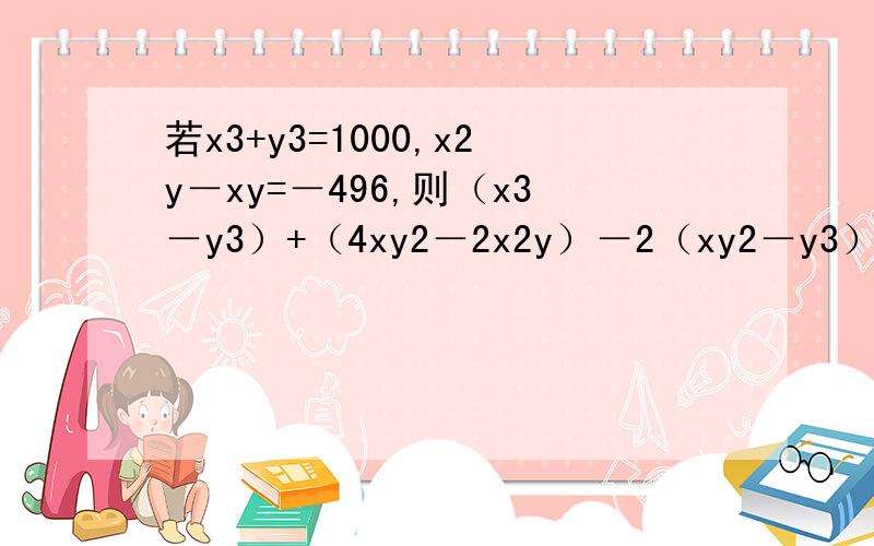 若x3+y3=1000,x2y－xy=－496,则（x3－y3）+（4xy2－2x2y）－2（xy2－y3）= ----