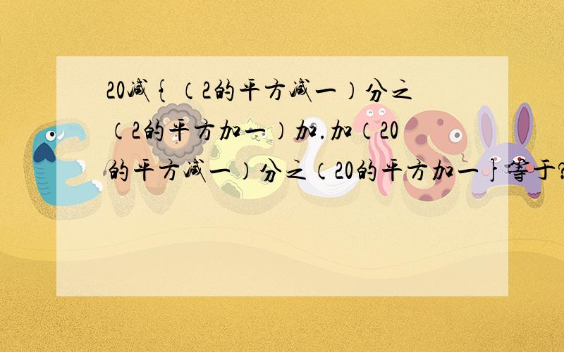 20减{（2的平方减一）分之（2的平方加一）加.加（20的平方减一）分之（20的平方加一}等于?快速 老师的题 明天交