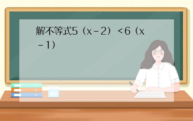 解不等式5（x－2）＜6（x－1）