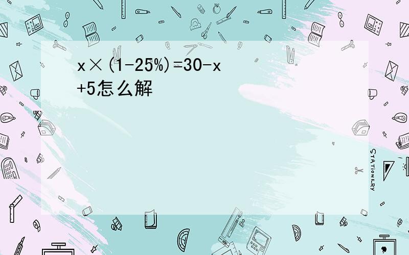 x×(1-25%)=30-x+5怎么解