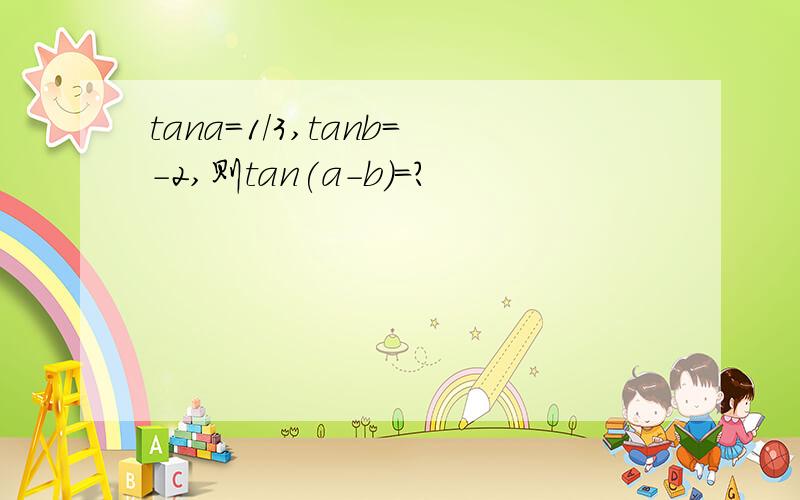 tana=1/3,tanb=－2,则tan(a-b)=?