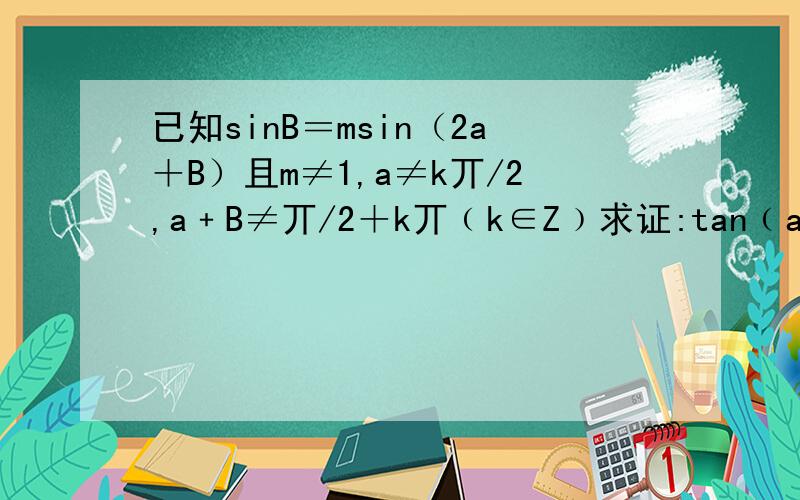已知sinB＝msin（2a＋B）且m≠1,a≠k丌/2,a﹢B≠丌/2＋k丌﹙k∈Z﹚求证:tan﹙a＋B﹚＝﹙1﹢m/l﹣m﹚tana