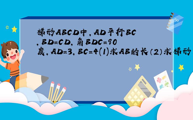 梯形ABCD中,AD平行BC,BD=CD,角BDC=90度,AD=3,BC=4(1)求AB的长（2）求梯形的周长.（3）求此梯形的面积BC=8