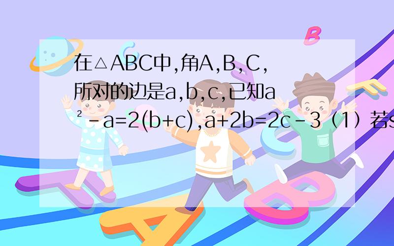 在△ABC中,角A,B,C,所对的边是a,b,c,已知a²-a=2(b+c),a+2b=2c-3（1）若sinA：sinA=4：根号13,求a,b,c.(2)求△ABC的最大角.