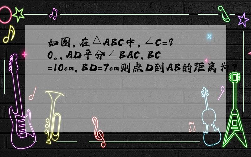 如图,在△ABC中,∠C=90°,AD平分∠BAC,BC=10cm,BD=7cm则点D到AB的距离为?