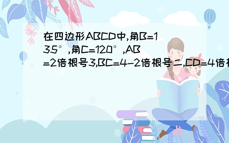 在四边形ABCD中,角B=135°,角C=120°,AB=2倍根号3,BC=4-2倍根号二,CD=4倍根号2,则AD长多少?