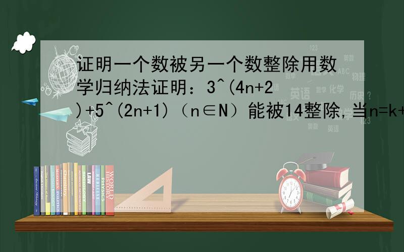 证明一个数被另一个数整除用数学归纳法证明：3^(4n+2)+5^(2n+1)（n∈N）能被14整除,当n=k+1时应将3^[4(k+1)+2]+5^[2(k+1)+1]变形为要求做完后充分说明能被14整除
