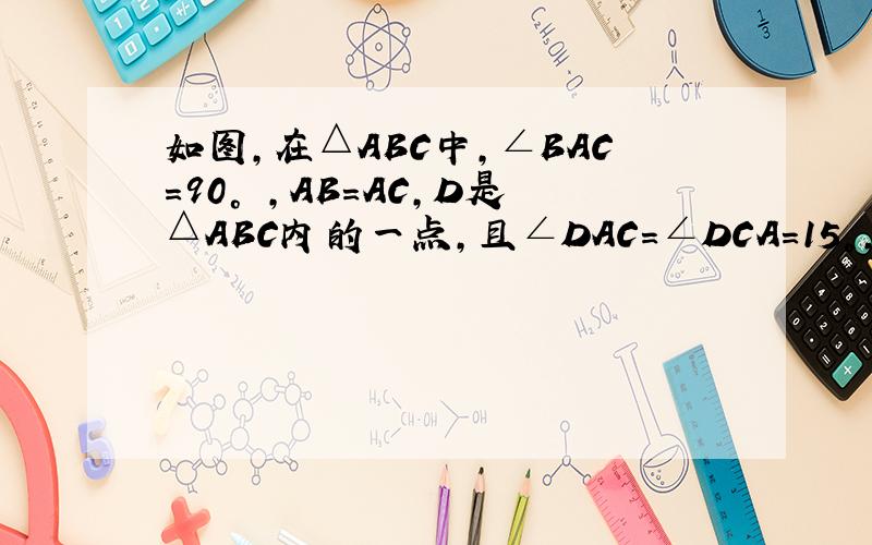 如图,在△ABC中,∠BAC=90° ,AB=AC,D是△ABC内的一点,且∠DAC=∠DCA=15°,求证：BD=BA