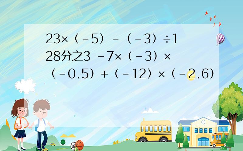 23×（-5）-（-3）÷128分之3 -7×（-3）×（-0.5）+（-12）×（-2.6）